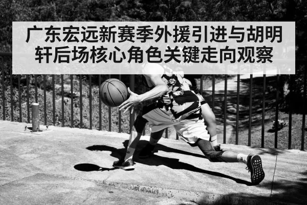 广东宏远新赛季外援引进与胡明轩后场核心角色关键走向观察