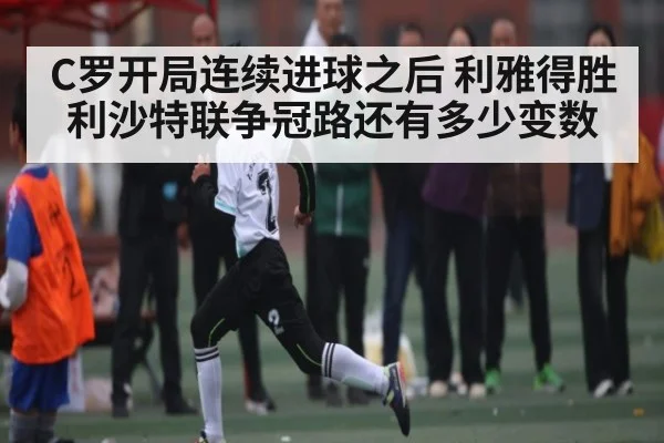 C罗开局连续进球之后 利雅得胜利沙特联争冠路还有多少变数 - kaiyun