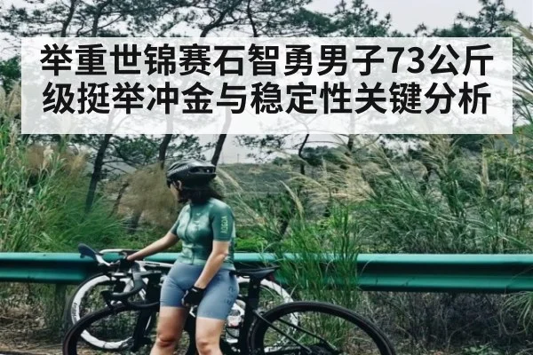 举重世锦赛石智勇男子73公斤级挺举冲金与稳定性关键分析 - kaiyun