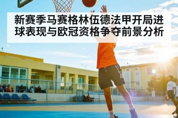 新赛季马赛格林伍德法甲开局进球表现与欧冠资格争夺前景分析 - kaiyun