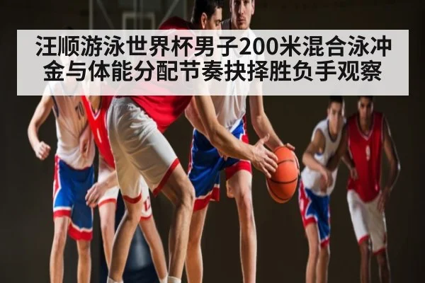 汪顺游泳世界杯男子200米混合泳冲金与体能分配节奏抉择胜负手观察 - kaiyun