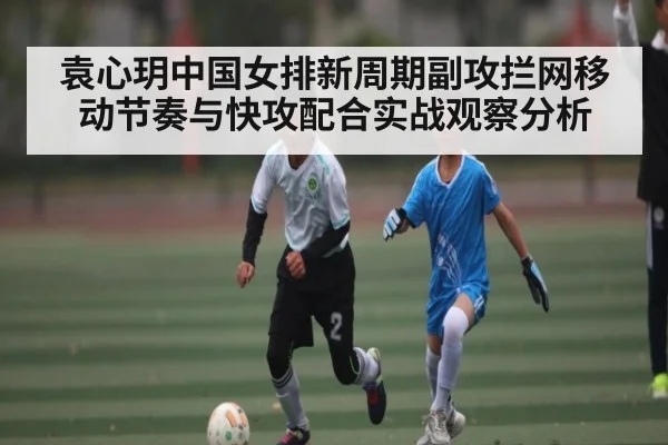 袁心玥中国女排新周期副攻拦网移动节奏与快攻配合实战观察分析 - kaiyun