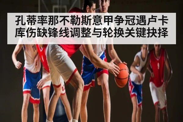 孔蒂率那不勒斯意甲争冠遇卢卡库伤缺锋线调整与轮换关键抉择 - kaiyun