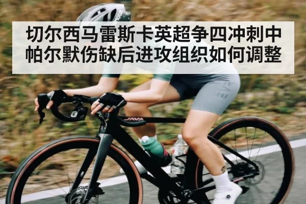 切尔西马雷斯卡英超争四冲刺中帕尔默伤缺后进攻组织如何调整 - kaiyun